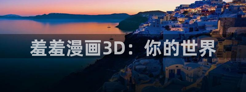 omofun动漫官网：羞羞漫画3D：你的世界