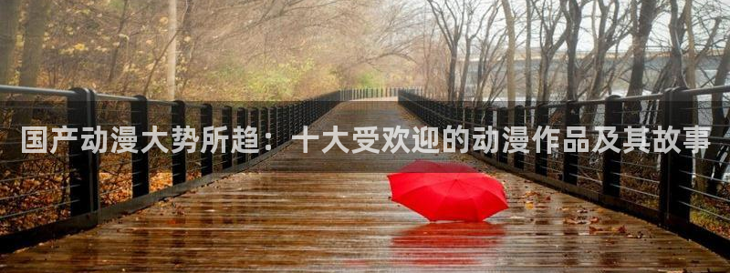 o站(omofun)官网：国产动漫大势所趋：十大受欢迎的动漫作品及其故事