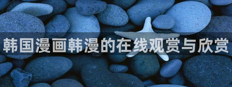羞羞漫画正版入口下载：韩国漫画韩漫的在线观赏与欣赏